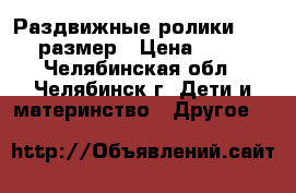 Раздвижные ролики 32-35 размер › Цена ­ 800 - Челябинская обл., Челябинск г. Дети и материнство » Другое   